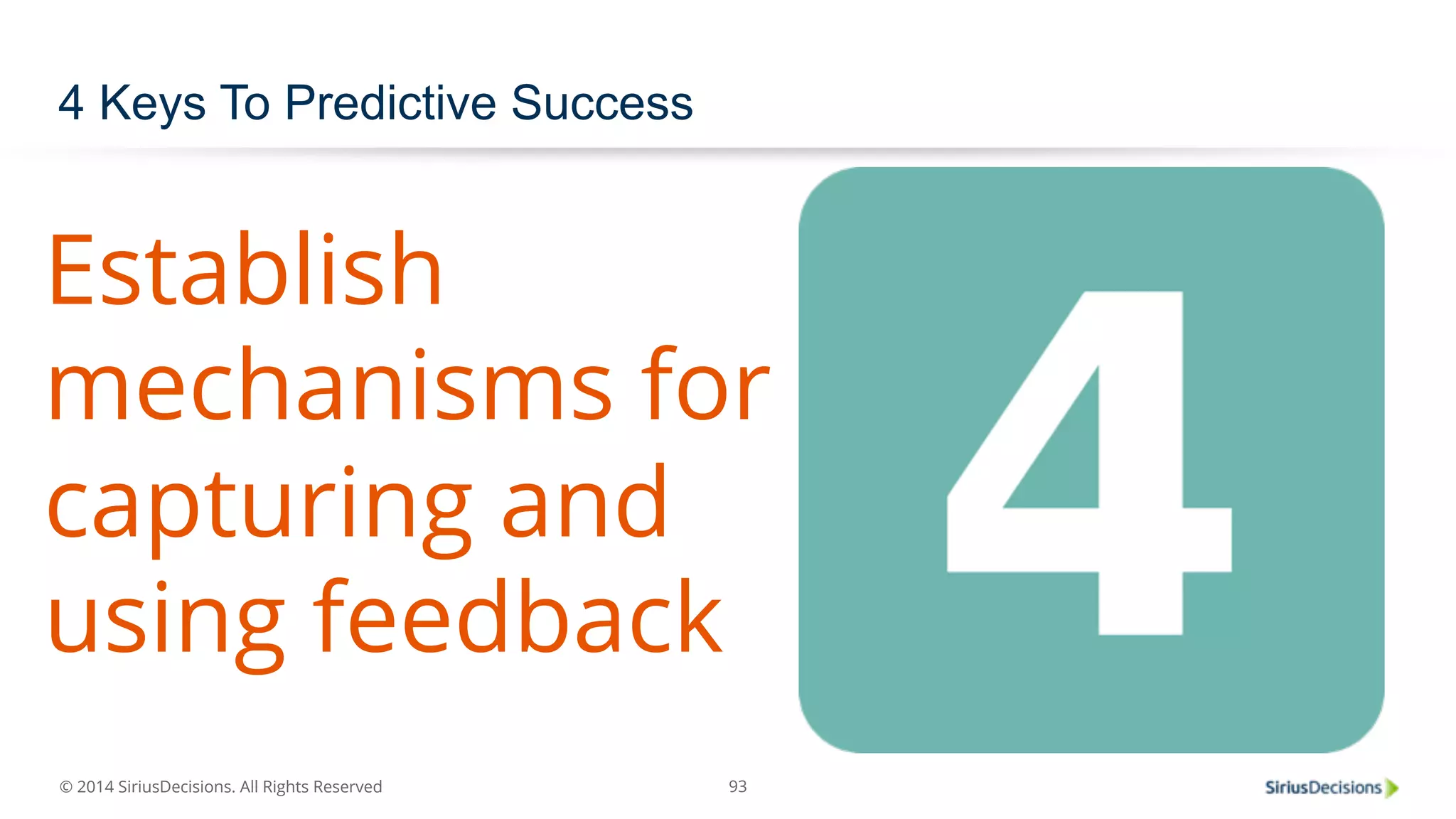 4 Keys To Predictive Success 
Establish 
mechanisms for 
capturing and 
using feedback 
© 2014 SiriusDecisions. All Rights Reserved 
93 
 