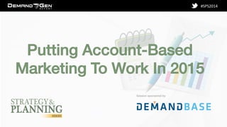 Session sponsored by! 
#SPS2014 
Putting Account-Based 
Marketing To Work In 2015! 
 