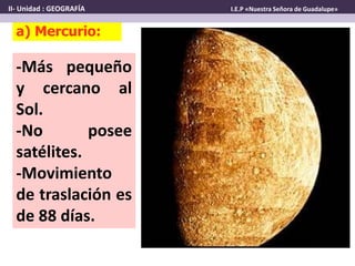 -Más pequeño
y cercano al
Sol.
-No posee
satélites.
-Movimiento
de traslación es
de 88 días.
a) Mercurio:
II- Unidad : GEOGRAFÍA I.E.P «Nuestra Señora de Guadalupe»
 