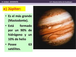 • Es el más grande
(Mastodonte).
• Está formado
por un 90% de
hidrógeno y un
10% de helio
• Posee 63
satélites.
e) Júpiter:
II- Unidad : GEOGRAFÍA I.E.P «Nuestra Señora de Guadalupe»
 