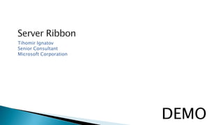 Server RibbonTihomirIgnatovSenior ConsultantMicrosoft CorporationDEMO