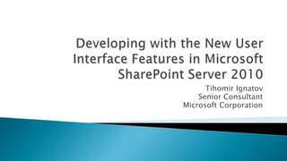 Developing with the New User Interface Features in Microsoft SharePoint Server 2010  TihomirIgnatov Senior Consultant Microsoft Corporation 