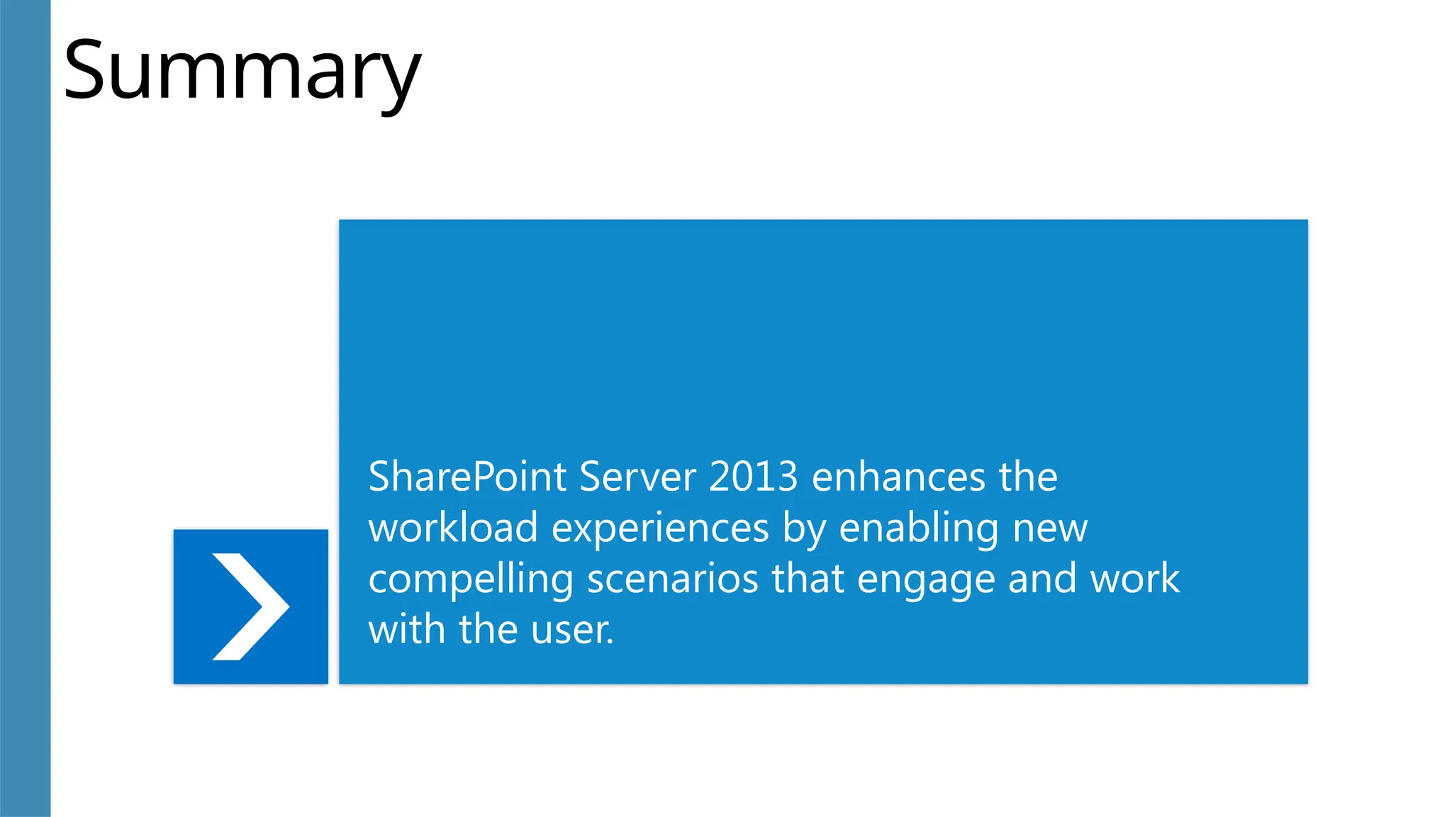 Summary
SharePoint Server 2013 enhances the
workload experiences by enabling new
compelling scenarios that engage and work
with the user.
 