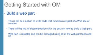  Build a web part
 This is the best option to write code that functions are part of a WSS site or
solution
 There will be lots of documentation with the beta on how to build a web part.
 Web Part is reusable and can be managed using all of the web part tools and
UI.
 