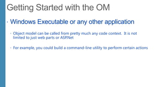  Windows Executable or any other application
 Object model can be called from pretty much any code context. It is not
limited to just web parts or ASP.Net
 For example, you could build a command-line utility to perform certain actions
 