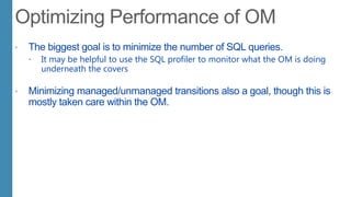  The biggest goal is to minimize the number of SQL queries.
 It may be helpful to use the SQL profiler to monitor what the OM is doing
underneath the covers
 Minimizing managed/unmanaged transitions also a goal, though this is
mostly taken care within the OM.
 