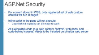 • For content stored in WSS, only registered set of web custom
controls will run in pages
• Inline script in the page will not execute
 Code behind in pages can be made to work
• All Executable code (e.g. web custom controls, web parts, and
code-behind classes) needs to be installed on physical web server
 