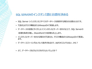 SQL SERVERのインスタンス数と台数を決める
▪ SQL Server 1インスタンスにすべてのデータベースを保持する場合の台数は1台です。
▪ 冗長化はクラスタ構成またはAlwaysOnで実装します。
▪ データベースの役割とサイズによ...