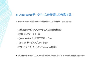 SHAREPOINTデータベースを分類して分散する
▪ SharePoint2013のデータベースは役割から以下の5種類に分類できます。

(1)構成とサービスアプリケーション(Standard機能)
(2)コンテンツデータベース
(3)Use...