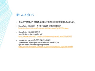 新しいトポロジ
▪ 下記のマイクロソフト情報を基に新しいトポロジについて整理してみましょう。
▪ SharePoint 2013 のアーキテクチャ設計 (IT 担当者向け)
http://technet.microsoft.com/ja-jp/...