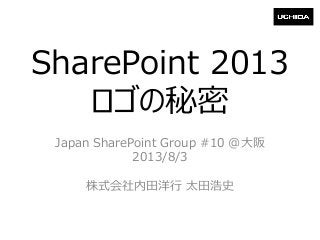 SharePoint 2013
ロゴの秘密
Japan SharePoint Group #10 @大阪
2013/8/3
株式会社内田洋行 太田浩史
 