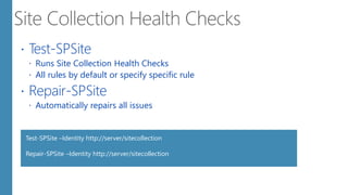  Test-SPSite
 Runs Site Collection Health Checks
 All rules by default or specify specific rule
 Repair-SPSite
 Automatically repairs all issues
Test-SPSite –Identity http://server/sitecollection
Repair-SPSite –Identity http://server/sitecollection
 