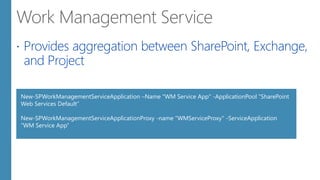  Provides aggregation between SharePoint, Exchange,
and Project
New-SPWorkManagementServiceApplication –Name "WM Service App" -ApplicationPool “SharePoint
Web Services Default”
New-SPWorkManagementServiceApplicationProxy -name "WMServiceProxy" -ServiceApplication
“WM Service App”
 