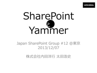 SharePoint
と
Yammer
Japan SharePoint Group #12 @東京
2013/12/07
株式会社内田洋行 太田浩史

 