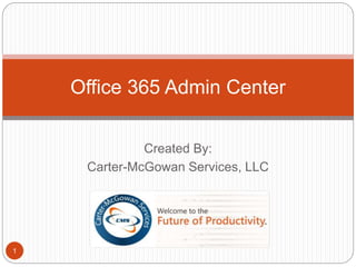 Created By:
Carter-McGowan Services, LLC
1
Office 365 Admin Center
 