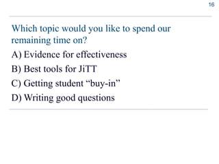 Which topic would you like to spend our
remaining time on?
A) Evidence for effectiveness
B) Best tools for JiTT
C) Getting student “buy-in”
D) Writing good questions
16
 