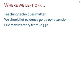 WHERE WE LEFT OFF…
2
Teaching techniques matter
We should let evidence guide our attention
Eric Mazur’s story from ~1990…
 