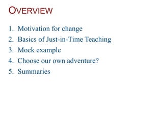 OVERVIEW
1. Motivation for change
2. Basics of Just-in-Time Teaching
3. Mock example
4. Choose our own adventure?
5. Summaries
 