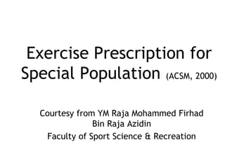 Exercise Prescription for
Special Population (ACSM, 2000)
Courtesy from YM Raja Mohammed Firhad
Bin Raja Azidin
Faculty of Sport Science & Recreation
 