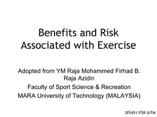 Benefits and Risk
Associated with Exercise
SPS451/FSR UiTM
Adopted from YM Raja Mohammed Firhad B.
Raja Azidin
Faculty of Sport Science & Recreation
MARA University of Technology (MALAYSIA)
 