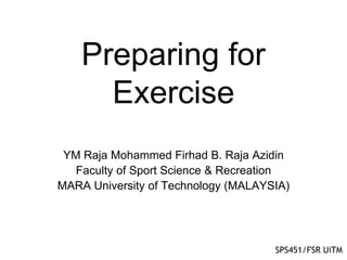 Preparing for
Exercise
SPS451/FSR UiTM
YM Raja Mohammed Firhad B. Raja Azidin
Faculty of Sport Science & Recreation
MARA University of Technology (MALAYSIA)
 