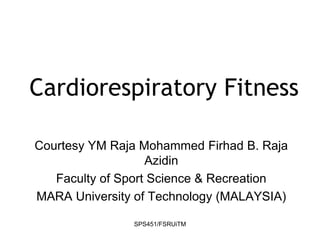 SPS451/FSRUiTM
Cardiorespiratory Fitness
Courtesy YM Raja Mohammed Firhad B. Raja
Azidin
Faculty of Sport Science & Recreation
MARA University of Technology (MALAYSIA)
 