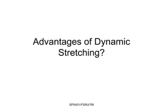 Advantages of Dynamic
Stretching?
SPS451/FSRUiTM
 