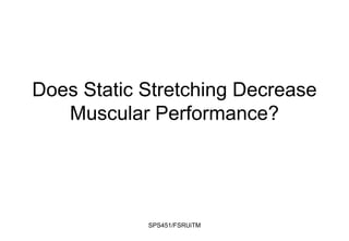 Does Static Stretching Decrease
Muscular Performance?
SPS451/FSRUiTM
 