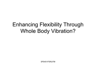 Enhancing Flexibility Through
Whole Body Vibration?
SPS451/FSRUiTM
 