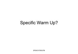 Specific Warm Up?
SPS451/FSRUiTM
 