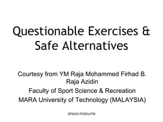 SPS451/FSR/UiTM
Questionable Exercises &
Safe Alternatives
Courtesy from YM Raja Mohammed Firhad B.
Raja Azidin
Faculty of Sport Science & Recreation
MARA University of Technology (MALAYSIA)
 