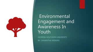 Environmental
Engagement and
Awareness In
Youth
GEORGIA SOUTHERN UNIVERSITY
BY: SAMANTHA WEIKERS
 