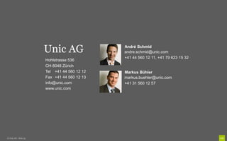 Hohlstrasse 536
CH-8048 Zürich
Tel +41 44 560 12 12
Fax +41 44 560 12 13
info@unic.com
www.unic.com
Unic AG André Schmid
andre.schmid@unic.com
+41 44 560 12 11, +41 79 623 15 32
© Unic AG - Seite 33
Markus Bühler
markus.buehler@unic.com
+41 31 560 12 57
 