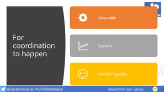 @spsahmedabad #SPSAhmedabad SharePoint User Group
For
coordination
to happen
Adaptable
Scalable
Self Manageable
 