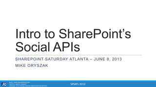 SPSATL 2013
Intro to SharePoint’s
Social APIs
SHAREPOINT SATURDAY ATLANTA – JUNE 8, 2013
MIKE ORYSZAK
BLOG: WWW.MIKEORYSZAK.COM
TWITTER: @NEXT_CONNECT
LINKEDIN: HTTP://WWW.LINKEDIN.COM/IN/MICHAELORYSZAK
 