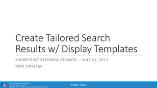 SPSATL 2014
Create Tailored Search
Results w/ Display Templates
SHAREPOINT SATURDAY ATLANTA – JUNE 21, 2013
MIKE ORYSZAK
BLOG: WWW.MIKEORYSZAK.COM
TWITTER: @NEXT_CONNECT
LINKEDIN: HTTP://WWW.LINKEDIN.COM/IN/MICHAELORYSZAK
 