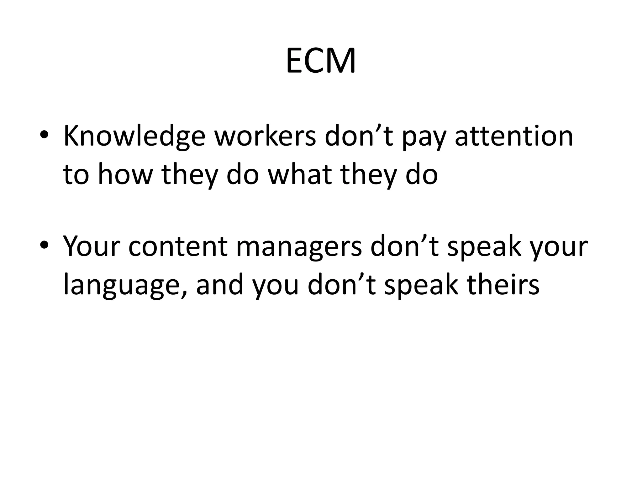 ECM
• Knowledge workers don’t pay attention
  to how they do what they do

• Your content managers don’t speak your
  language, and you don’t speak theirs
 