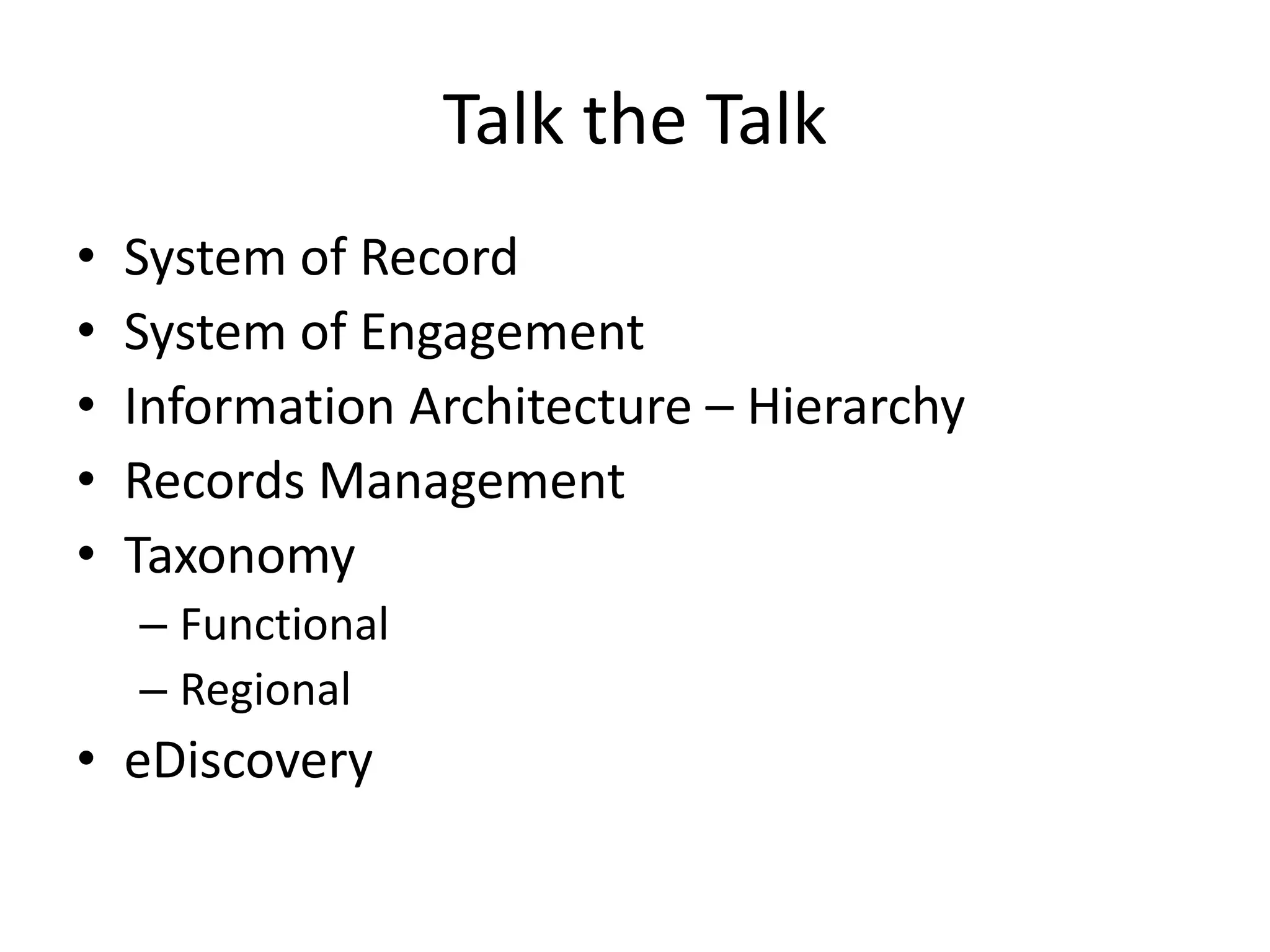 Talk the Talk
•   System of Record
•   System of Engagement
•   Information Architecture – Hierarchy
•   Records Management
•   Taxonomy
    – Functional
    – Regional
• eDiscovery
 