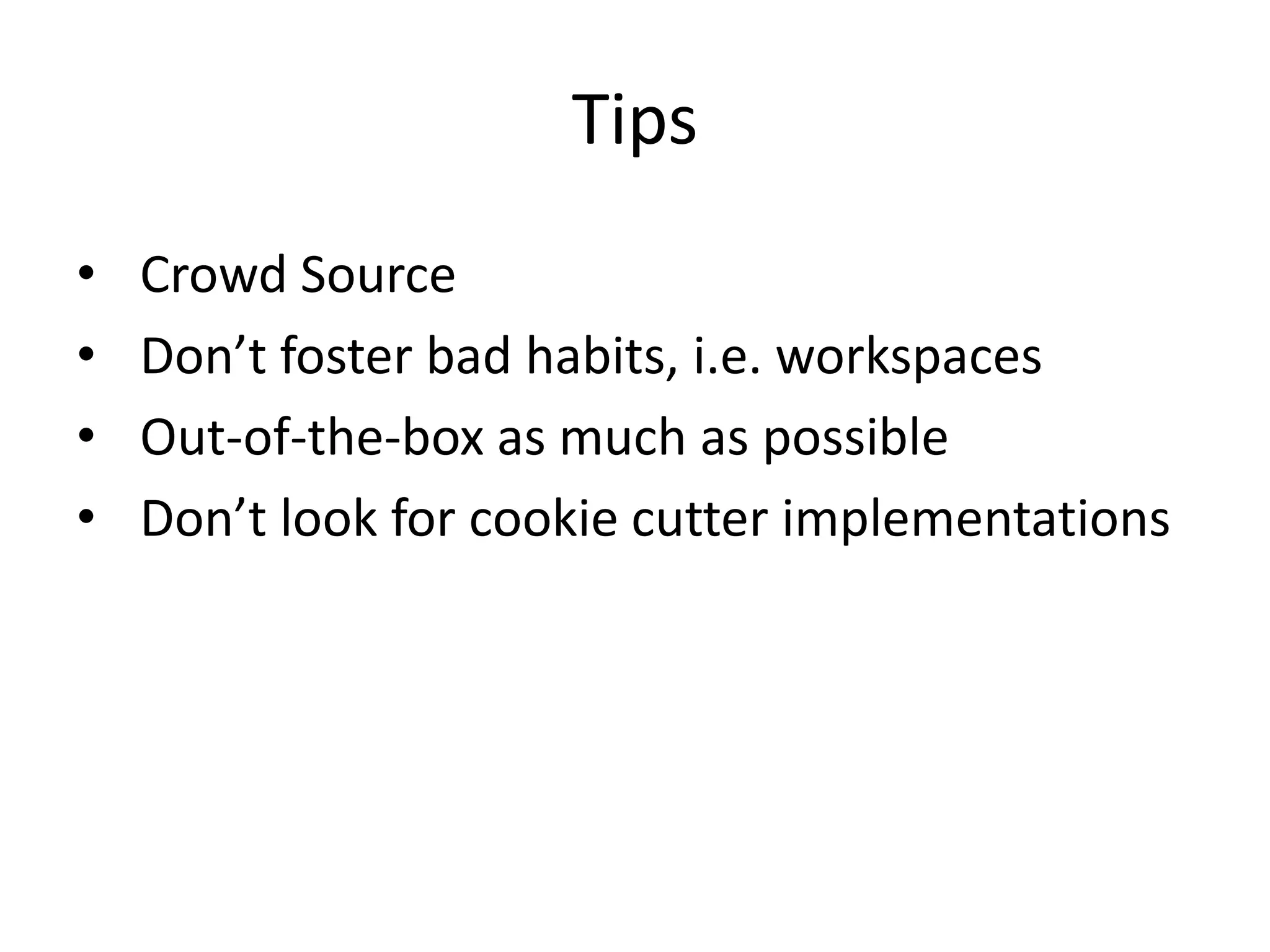 Tips
•   Crowd Source
•   Don’t foster bad habits, i.e. workspaces
•   Out-of-the-box as much as possible
•   Don’t look for cookie cutter implementations
 