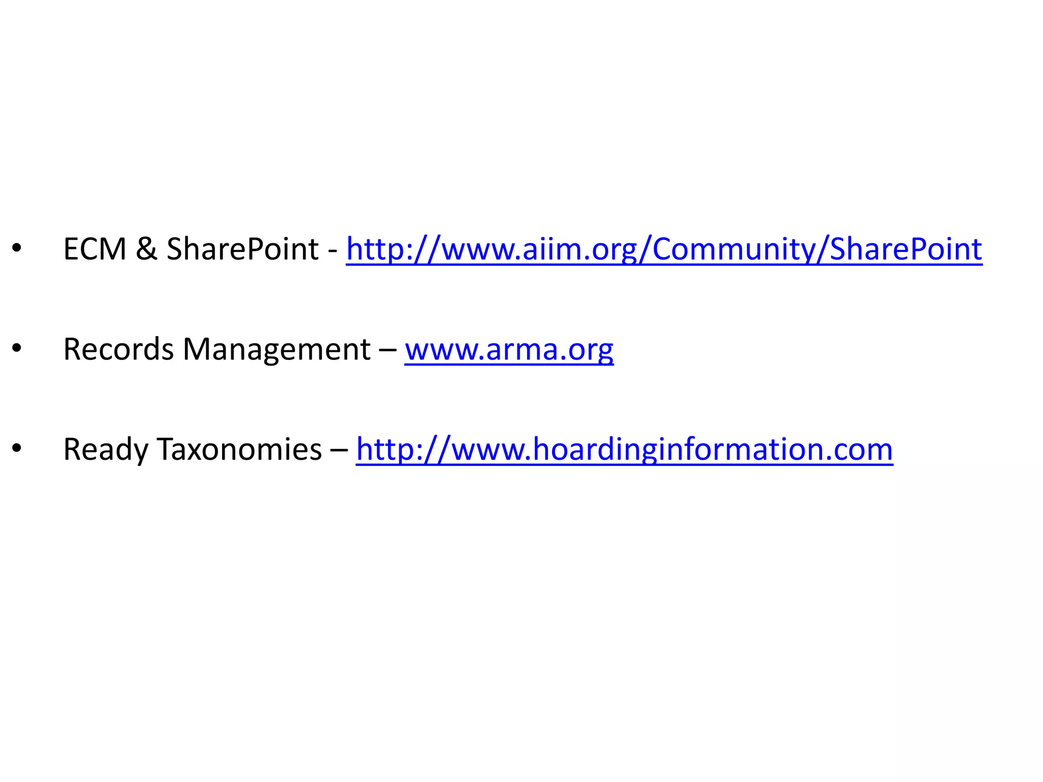 Resources

•   ECM & SharePoint - http://www.aiim.org/Community/SharePoint

•   Records Management – www.arma.org

•   Ready Taxonomies – http://www.hoardinginformation.com
 