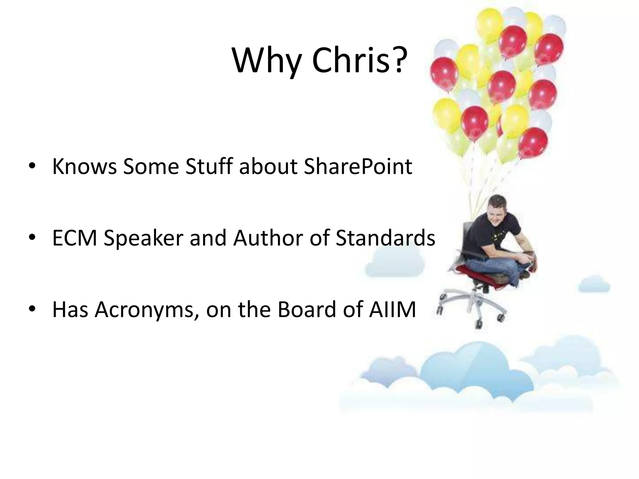 Why Chris?

• Knows Some Stuff about SharePoint

• ECM Speaker and Author of Standards

• Has Acronyms, on the Board of AIIM
 