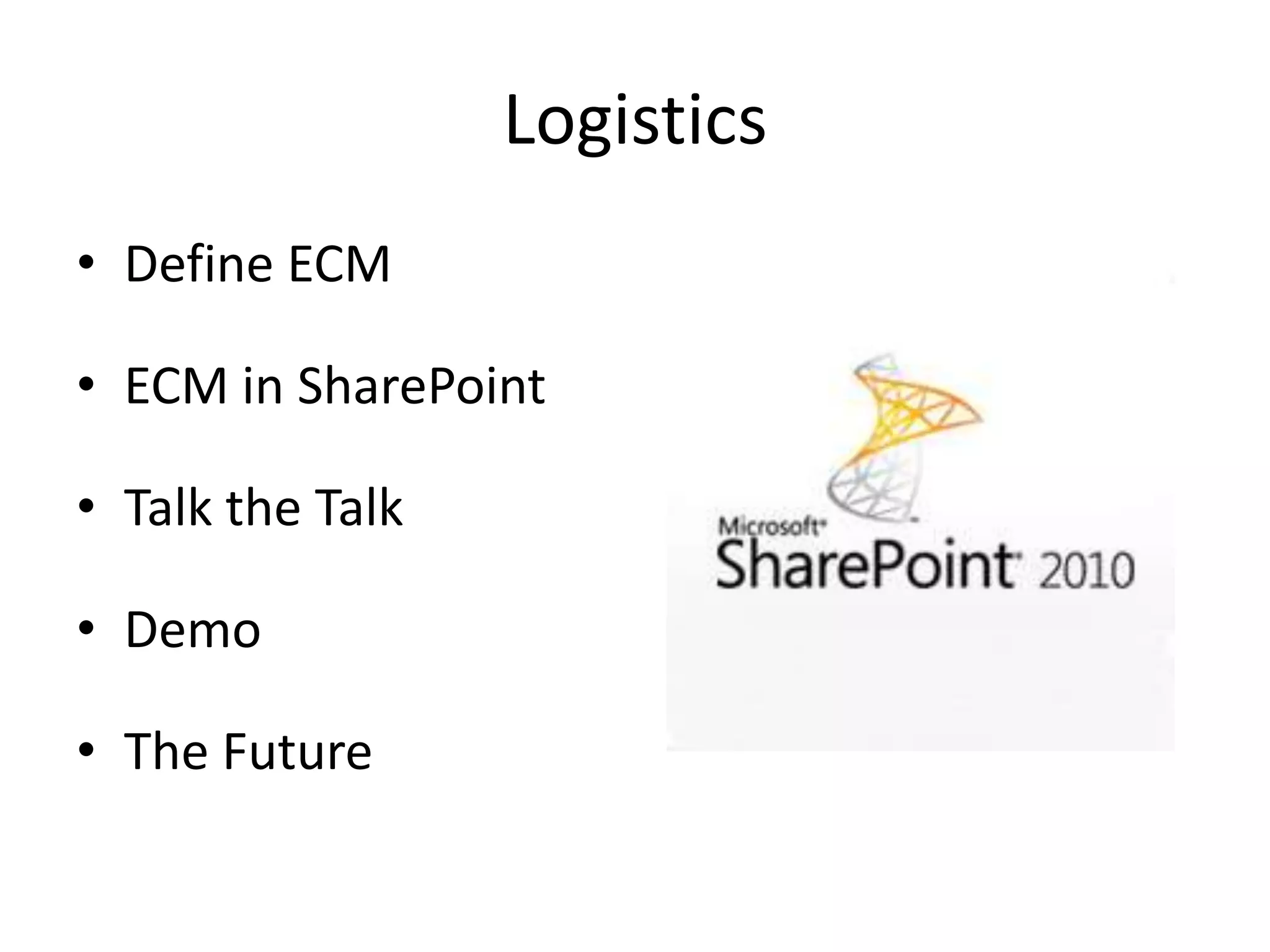 Logistics
• Define ECM

• ECM in SharePoint

• Talk the Talk

• Demo

• The Future
 