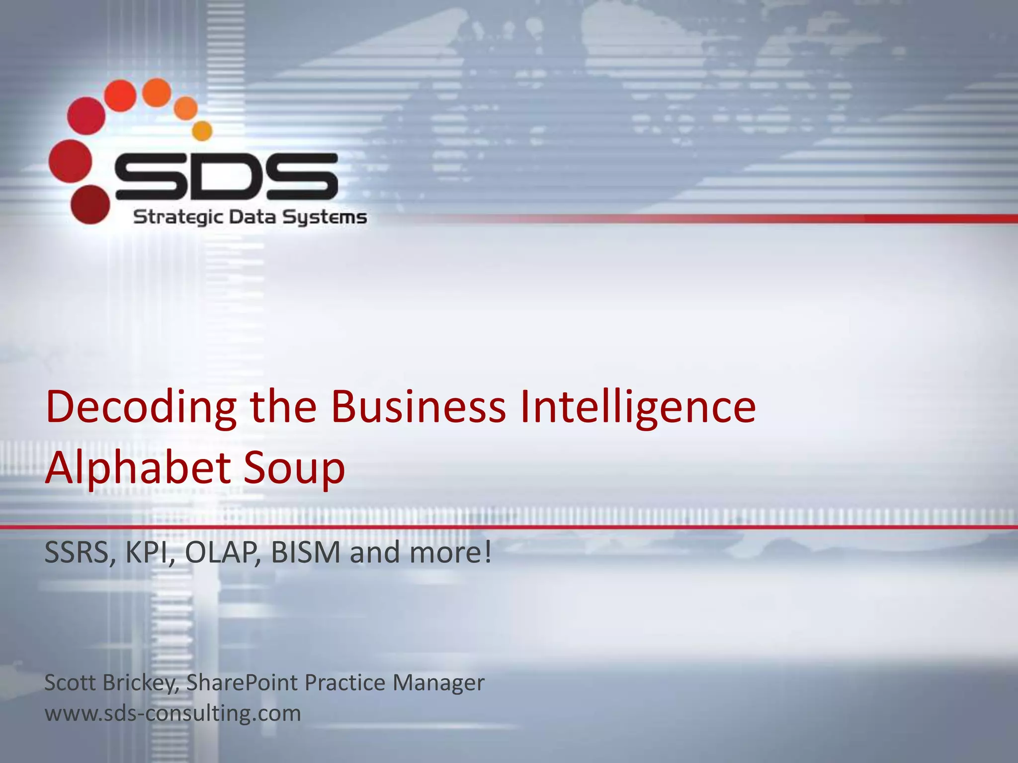 Decoding the Business Intelligence
Alphabet Soup
SSRS, KPI, OLAP, BISM and more!
Scott Brickey, SharePoint Practice Manager
www.sds-consulting.com
 