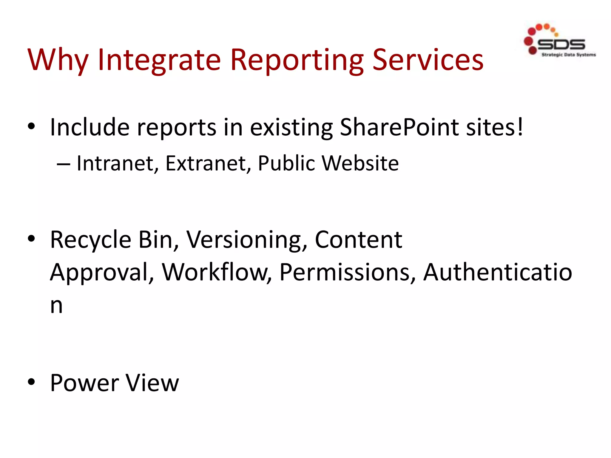 Why Integrate Reporting Services
• Include reports in existing SharePoint sites!
– Intranet, Extranet, Public Website
• Recycle Bin, Versioning, Content
Approval, Workflow, Permissions, Authenticatio
n
• Power View
 
