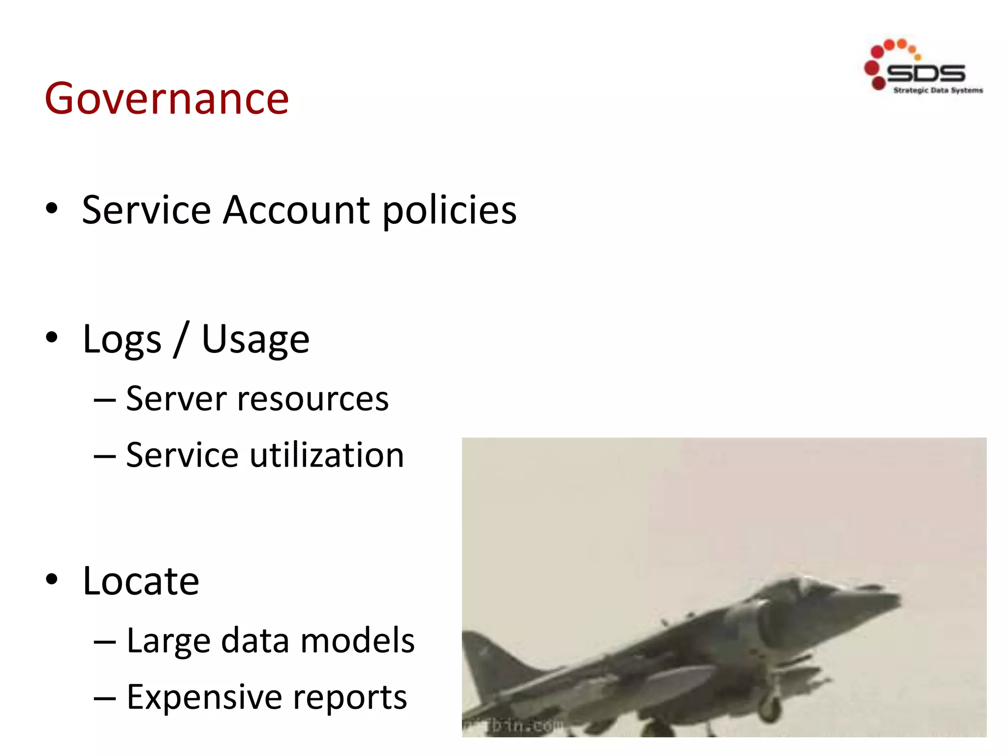 Governance
• Service Account policies
• Logs / Usage
– Server resources
– Service utilization
• Locate
– Large data models
– Expensive reports
 