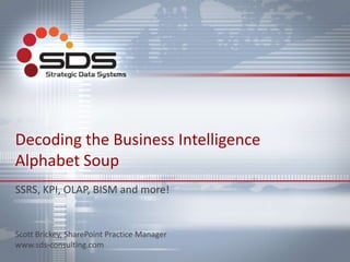 Decoding the Business Intelligence
Alphabet Soup
SSRS, KPI, OLAP, BISM and more!
Scott Brickey, SharePoint Practice Manager
www.sds-consulting.com
 