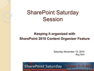 SharePoint Saturday
Session
Keeping it organized with
SharePoint 2010 Content Organizer Feature
Saturday November 13, 2010
Roy Kim
 