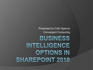 Business Intelligence Options in SharePoint 2010 Presented by Colin Spence Convergent Computing 