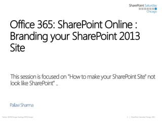 Office 365: SharePoint Online :
Branding your SharePoint 2013
Site
This session is focused on "How to make your SharePoint Site" not
look like SharePoint" ..
Pallavi Sharma
Twitter: @SPSChicago Hashtag #SPSChicago

1

| SharePoint Saturday Chicago 2013

 