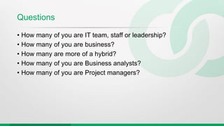 Questions
• How many of you are IT team, staff or leadership?
• How many of you are business?
• How many are more of a hybrid?
• How many of you are Business analysts?
• How many of you are Project managers?
 